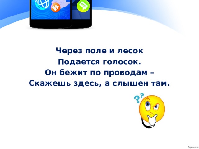 Через поле и лесок Подается голосок. Он бежит по проводам – Скажешь здесь, а слышен там.