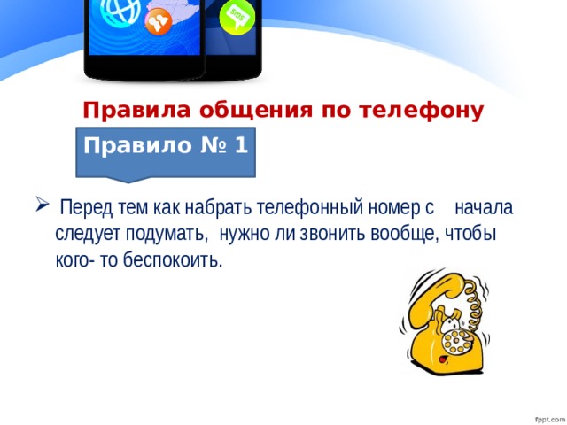 Правила общения по телефону Перед тем как набрать телефонный номер с начала следует подумать, нужно ли звонить вообще, чтобы кого- то беспокоить. Правило № 1