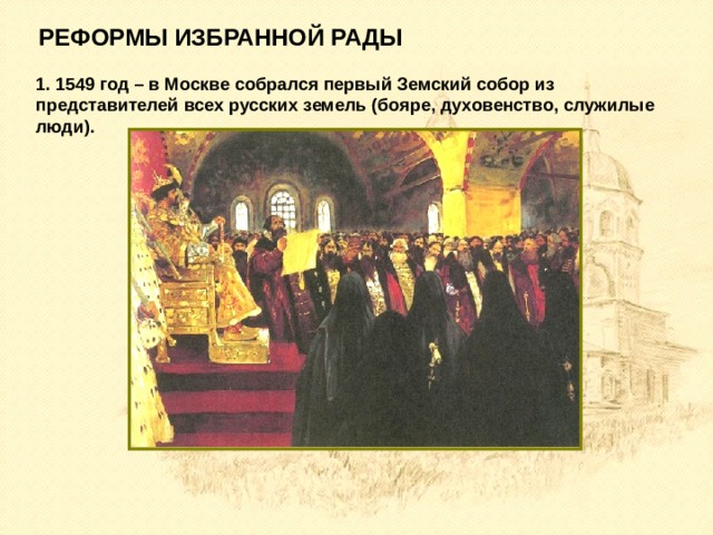 РЕФОРМЫ ИЗБРАННОЙ РАДЫ 1. 1549 год – в Москве собрался первый Земский собор из представителей всех русских земель (бояре, духовенство, служилые люди). 