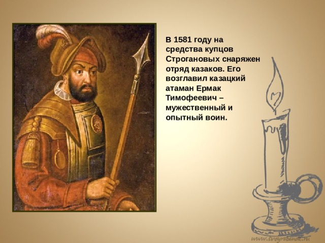 В 1581 году на средства купцов Строгановых снаряжен отряд казаков. Его возглавил казацкий атаман Ермак Тимофеевич – мужественный и опытный воин. 