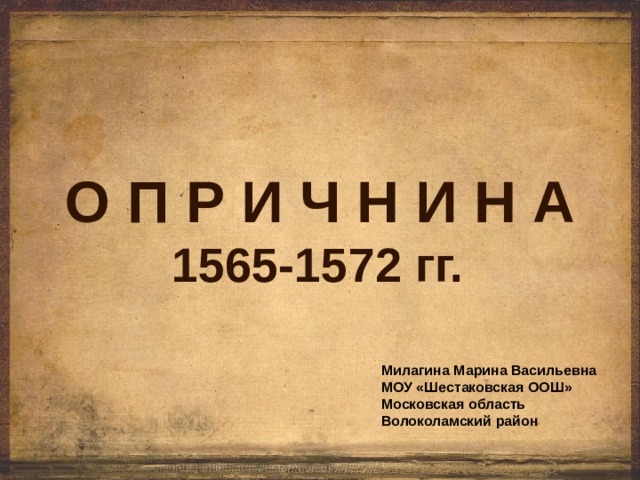 О П Р И Ч Н И Н А  1565-1572 гг. Милагина Марина Васильевна МОУ «Шестаковская ООШ» Московская область Волоколамский район 