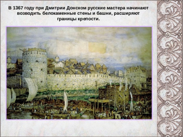 В 1367 году при Дмитрии Донском русские мастера начинают возводить белокаменные стены и башни, расширяют границы крепости. Московский Кремль при Иване Калите. 