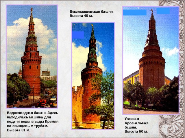 Беклемишевская башня. Высота 46 м. Водовзводная башня. Здесь находилась машина для подачи воды в сады Кремля по свинцовым трубам. Высота 61 м. Угловая Арсенальная башня. Высота 60 м. 