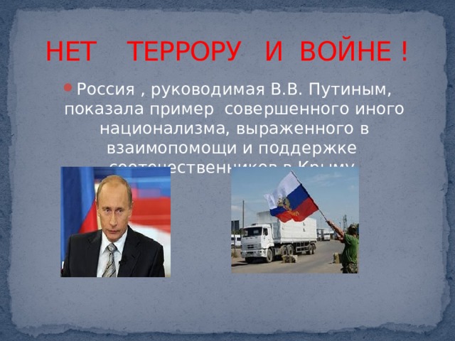 НЕТ ТЕРРОРУ И ВОЙНЕ ! Россия , руководимая В.В. Путиным, показала пример совершенного иного национализма, выраженного в взаимопомощи и поддержке соотечественников в Крыму. 