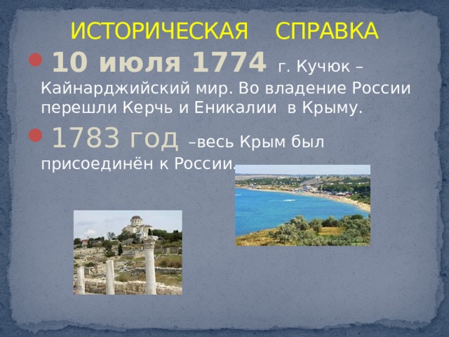 ИСТОРИЧЕСКАЯ СПРАВКА 10 июля 1774 г. Кучюк – Кайнарджийский мир. Во владение России перешли Керчь и Еникалии в Крыму. 1783 год –весь Крым был присоединён к России. 