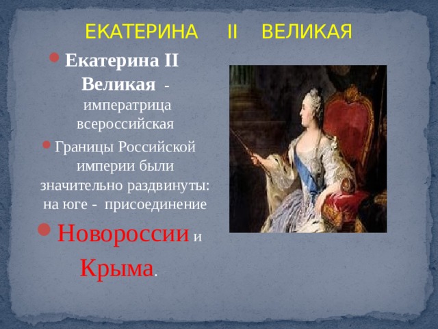 ЕКАТЕРИНА  II  ВЕЛИКАЯ Екатерина II Великая   -  императрица всероссийская Границы Российской империи были значительно раздвинуты: на юге - присоединение Новороссии и Крыма . 