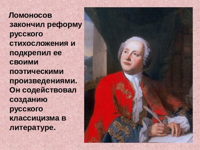  Ломоносов закончил реформу русского стихосложения и подкрепил ее своими поэтическими произведениями. Он содействовал созданию русского классицизма в литературе.   