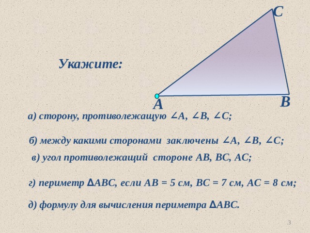 С Укажите: В А  а) сторону, противолежащую ∠А, ∠В, ∠С;  б) между какими сторонами заключены ∠А, ∠В, ∠С;  в) угол противолежащий стороне АВ, ВС, АС; г) периметр ∆ АВС, если АВ = 5 см, ВС = 7 см, АС = 8 см; д) формулу для вычисления периметра ∆ АВС.   