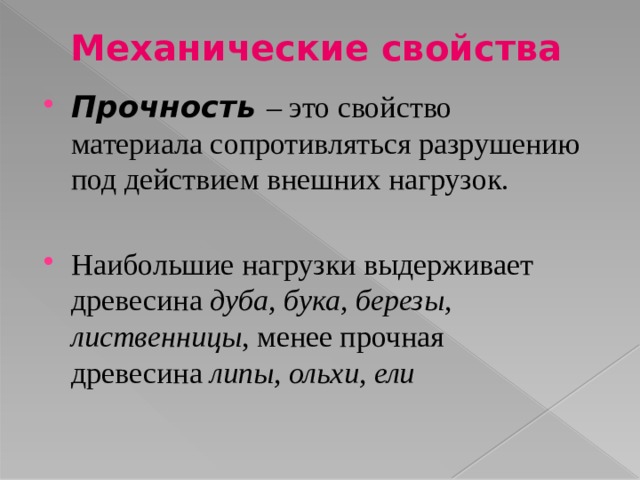 Механические свойства Прочность – это свойство материала сопротивляться разрушению под действием внешних нагрузок. Наибольшие нагрузки выдерживает древесина дуба, бука, березы, лиственницы , менее прочная древесина липы, ольхи, ели 