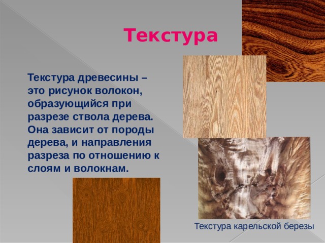 Текстура Текстура древесины – это рисунок волокон, образующийся при разрезе ствола дерева. Она зависит от породы дерева, и направления разреза по отношению к слоям и волокнам. Текстура карельской березы 