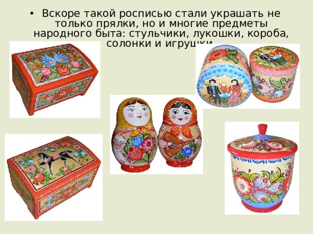 Вскоре такой росписью стали украшать не только прялки, но и многие предметы народного быта: стульчики, лукошки, короба, солонки и игрушки. 