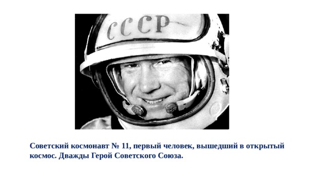 Советский космонавт № 11, первый человек, вышедший в открытый космос. Дважды Герой Советского Союза. 