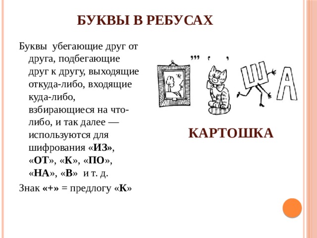 БУКВЫ В РЕБУСАХ Буквы  убегающие друг от друга, подбегающие друг к другу, выходящие откуда-либо, входящие куда-либо, взбирающиеся на что-либо, и так далее — используются для шифрования « ИЗ» , « ОТ », « К », « ПО », « НА », « В »  и т. д. Знак «+» = предлогу « К » КАРТОШКА 