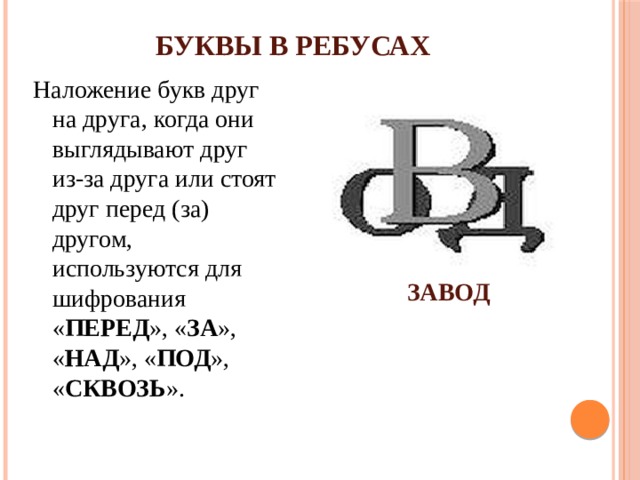 БУКВЫ В РЕБУСАХ Наложение букв друг на друга, когда они выглядывают друг из-за друга или стоят друг перед (за) другом, используются для шифрования « ПЕРЕД », « ЗА », « НАД », « ПОД », « СКВОЗЬ ». ЗАВОД 