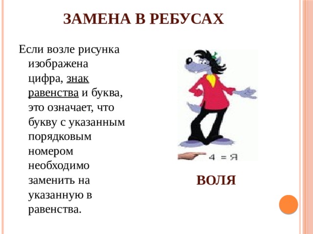 ЗАМЕНА В РЕБУСАХ Если возле рисунка изображена цифра,  знак равенства  и буква, это означает, что букву с указанным порядковым номером необходимо заменить на указанную в равенства. ВОЛЯ 