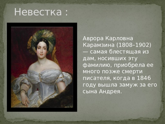 Невестка : Аврора Карловна Карамзина (1808–1902) — самая блестящая из дам, носивших эту фамилию, приобрела ее много позже смерти писателя, когда в 1846 году вышла замуж за его сына Андрея. 