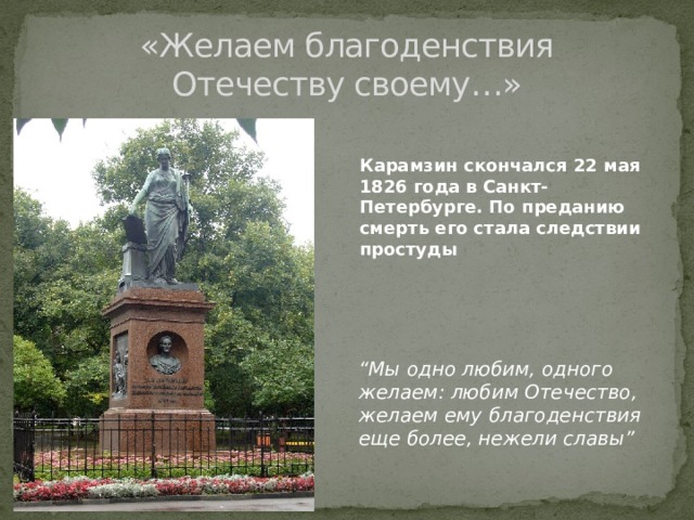 «Желаем благоденствия Отечеству своему…» Карамзин скончался 22 мая 1826 года в Санкт-Петербурге. По преданию смерть его стала следствии простуды “ Мы одно любим, одного желаем: любим Отечество, желаем ему благоденствия еще более, нежели славы” 