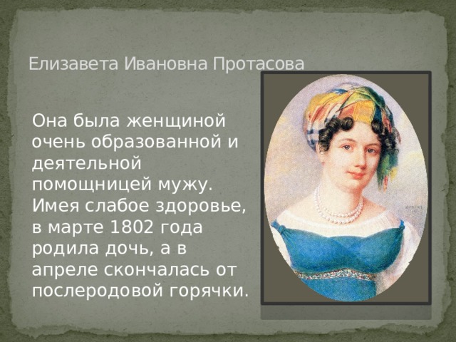 Елизавета Ивановна Протасова Она была женщиной очень образованной и деятельной помощницей мужу. Имея слабое здоровье, в марте 1802 года родила дочь, а в апреле скончалась от послеродовой горячки. 