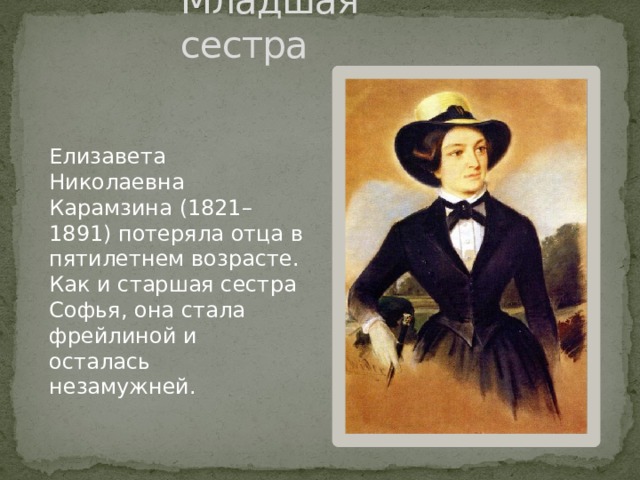 Младшая сестра Елизавета Николаевна Карамзина (1821–1891) потеряла отца в пятилетнем возрасте. Как и старшая сестра Софья, она стала фрейлиной и осталась незамужней. 