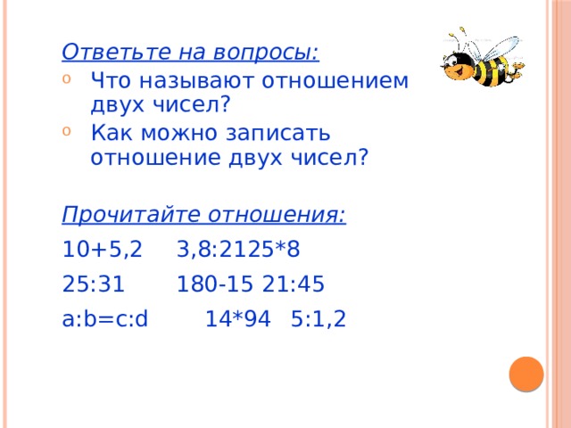 Ответьте на вопросы: Что называют отношением двух чисел? Как можно записать отношение двух чисел? Прочитайте отношения: 10+5,2   3,8:2  125*8 25:31   180-15  21:45 a:b=c:d   14*94  5:1,2   