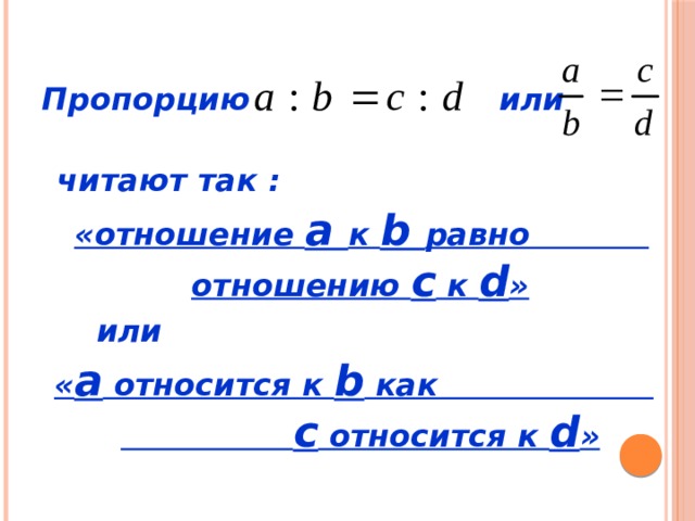 Пропорцию  или   читают так :  «отношение a к b равно отношению c к d »  или  « a относится к b как с относится к d » 