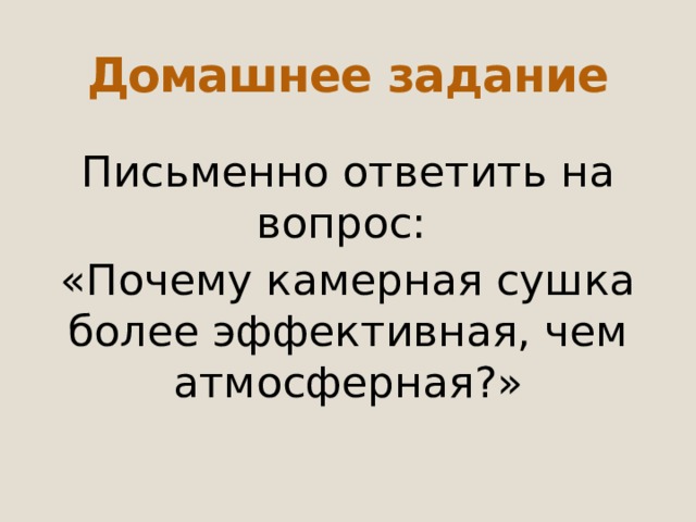 Домашнее задание Письменно ответить на вопрос: «Почему камерная сушка более эффективная, чем атмосферная?» 