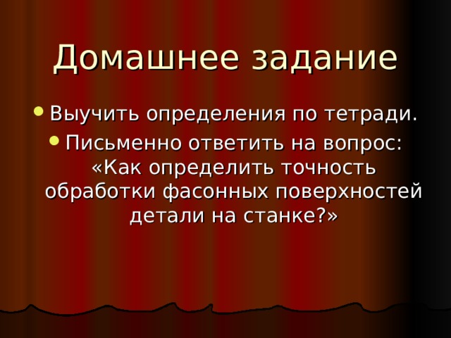 Домашнее задание Выучить определения по тетради. Письменно ответить на вопрос: «Как определить точность обработки фасонных поверхностей детали на станке?» 