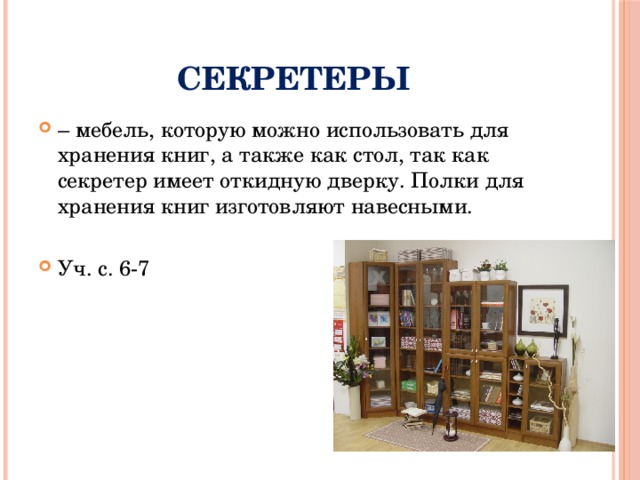 Секретеры – мебель, которую можно использовать для хранения книг, а также как стол, так как секретер имеет откидную дверку. Полки для хранения книг изготовляют навесными. Уч. с. 6-7 