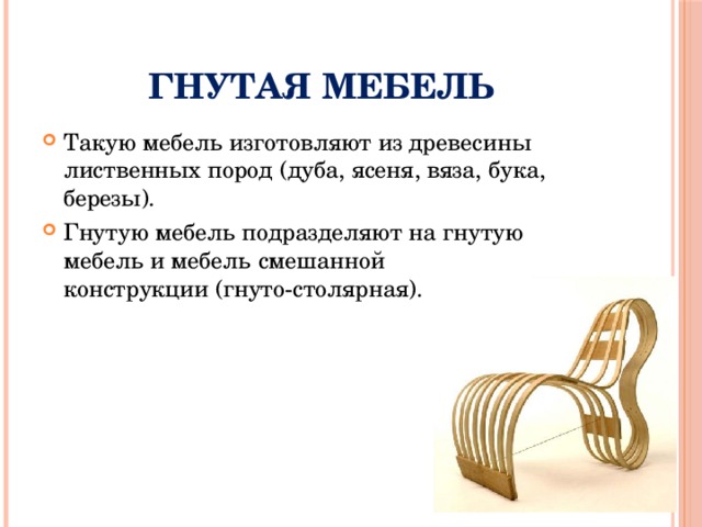 Гнутая мебель Такую мебель изготовляют из древесины лиственных пород (дуба, ясеня, вяза, бука, березы). Гнутую мебель подразделяют на гнутую мебель и мебель смешанной конструкции (гнуто-столярная). 