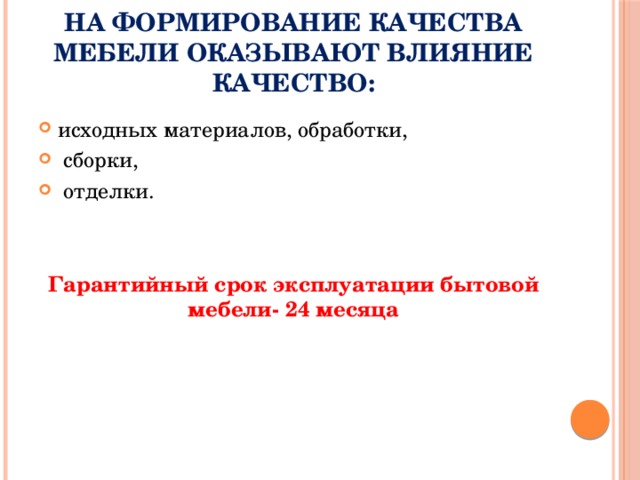 На формирование качества мебели оказывают влияние качество: исходных материалов, обработки,  сборки,  отделки. Гарантийный срок эксплуатации бытовой мебели- 24 месяца 