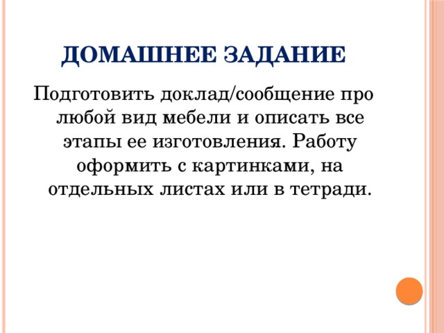 Домашнее задание Подготовить доклад/сообщение про любой вид мебели и описать все этапы ее изготовления. Работу оформить с картинками, на отдельных листах или в тетради. 