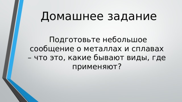 Домашнее задание  Подготовьте небольшое сообщение о металлах и сплавах – что это, какие бывают виды, где применяют? 
