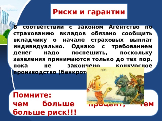 Риски и гарантии В соответствии с законом Агентство по страхованию вкладов обязано сообщить вкладчику о начале страховых выплат индивидуально. Однако с требованием денег надо поспешить, поскольку заявления принимаются только до тех пор, пока не закончено конкурсное производство (банкротство) банка.  Помните: чем больше процент, тем больше риск!!!  