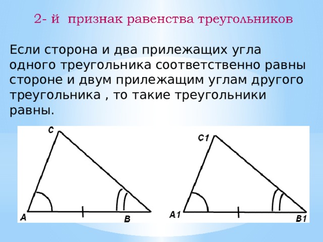Если сторона и два прилежащих угла одного треугольника соответственно равны стороне и двум прилежащим углам другого треугольника , то такие треугольники равны. 