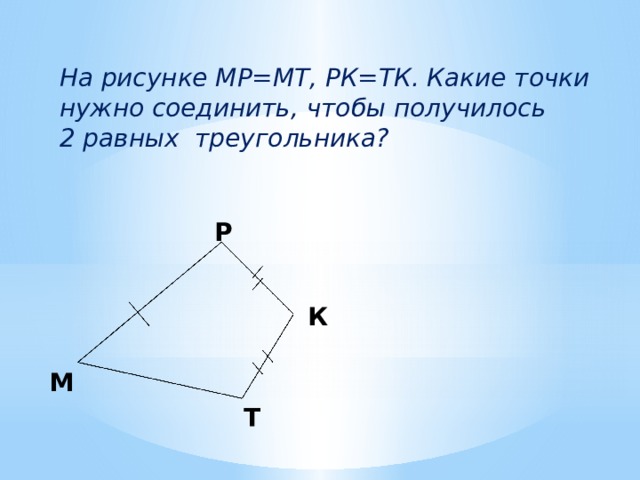 На рисунке МР=МТ, РК=ТК. Какие точки нужно соединить, чтобы получилось 2 равных треугольника? Р К М Т 