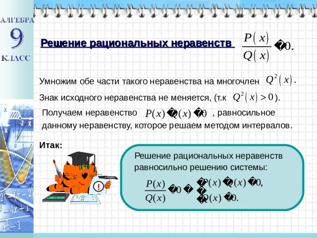Решение рациональных неравенств Умножим обе части такого неравенства на многочлен Знак исходного неравенства не меняется, (т.к ). Получаем неравенство , равносильное данному неравенству, которое решаем методом интервалов. Итак: Решение рациональных неравенств равносильно решению системы: ! 