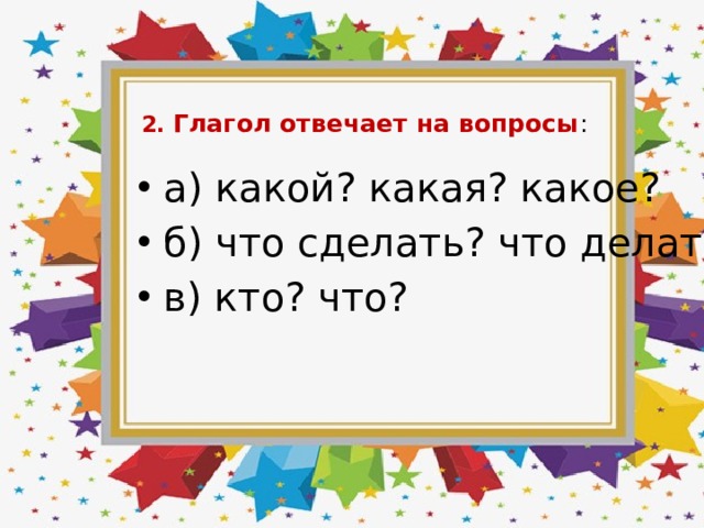   2. Глагол отвечает на вопросы : а) какой? какая? какое? б) что сделать? что делать? в) кто? что? 