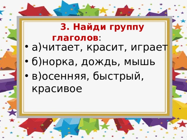  3. Найди группу глаголов : а)читает, красит, играет б)норка, дождь, мышь в)осенняя, быстрый, красивое 