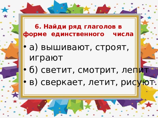 6. Найди ряд глаголов в форме единственного числа а) вышивают, строят, играют б) светит, смотрит, лепит в) сверкает, летит, рисуют. 