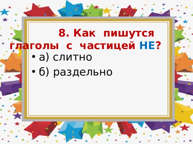  8. Как пишутся глаголы с частицей НЕ ? а) слитно б) раздельно 