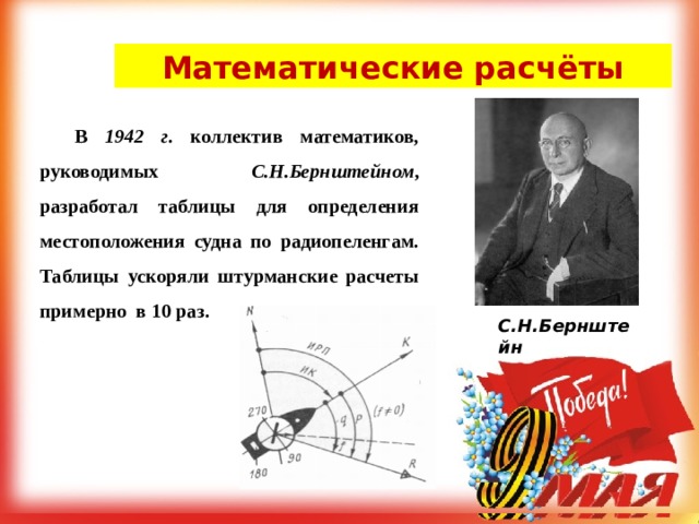 Математические расчёты  В 1942 г . коллектив математиков, руководимых С.Н.Бернштейном , разработал таблицы для определения местоположения судна по радиопеленгам. Таблицы ускоряли штурманские расчеты примерно в 10 раз.  С.Н.Бернштейн 