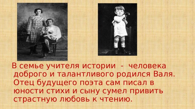 В семье учителя истории - человека доброго и талантливого родился Валя. Отец будущего поэта сам писал в юности стихи и сыну сумел привить страстную любовь к чтению. 