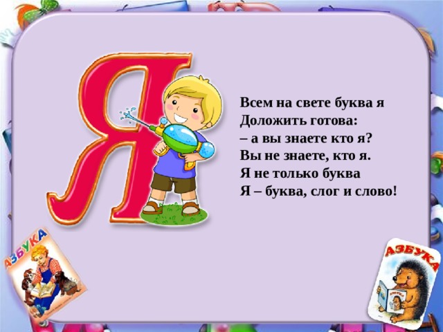 Всем на свете буква я  Доложить готова:  – а вы знаете кто я?  Вы не знаете, кто я.  Я не только буква  Я – буква, слог и слово! 