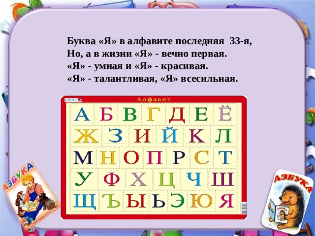 Буква «Я» в алфавите последняя 33-я,  Но, а в жизни «Я» - вечно первая.   «Я» - умная и «Я» - красивая.  «Я» - талантливая, «Я» всесильная. 