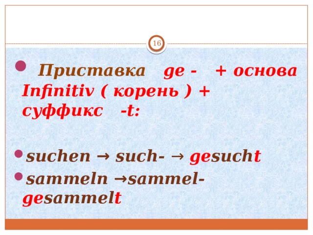    Приставка ge - + основа Infinitiv ( корень ) + суффикс -t:  suchen → such- → ge such t sammeln → sammel- ge sammel t 