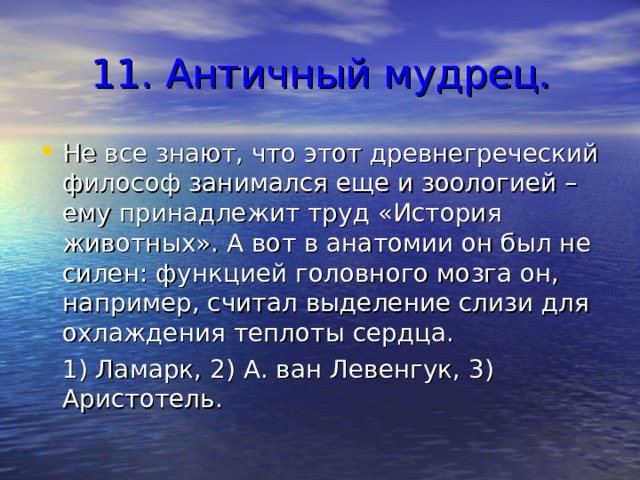 11. Античный мудрец. Не все знают, что этот древнегреческий философ занимался еще и зоологией – ему принадлежит труд «История животных». А вот в анатомии он был не силен: функцией головного мозга он, например, считал выделение слизи для охлаждения теплоты сердца.  1) Ламарк, 2) А. ван Левенгук, 3) Аристотель. 