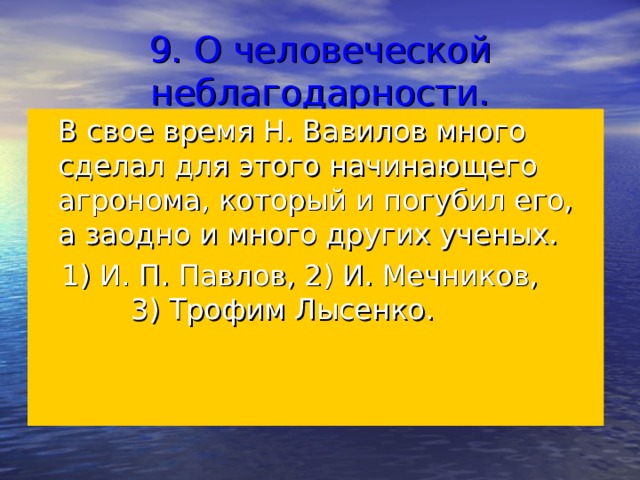 9. О человеческой неблагодарности. В свое время Н. Вавилов много сделал для этого начинающего агронома, который и погубил его, а заодно и много других ученых.  1) И. П. Павлов, 2) И. Мечников, 3) Трофим Лысенко. 