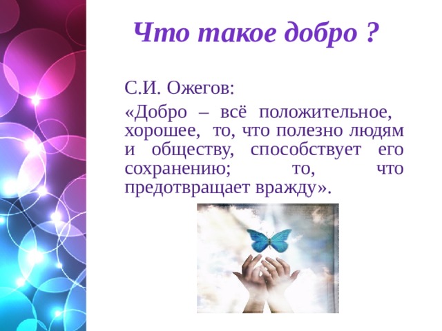 Что такое добро ? С.И.  Ожегов: «Добро – всё положительное, хорошее, то, что полезно людям и обществу, способствует его сохранению; то, что предотвращает вражду».  