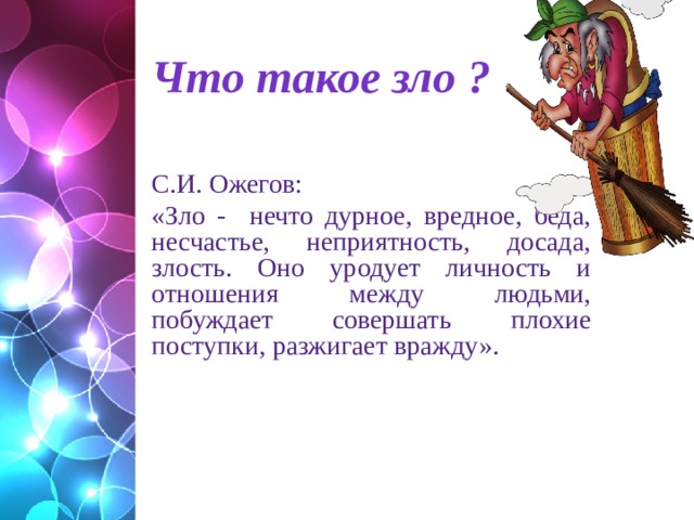 Что такое зло ? С.И.  Ожегов: «Зло - нечто дурное, вредное, беда, несчастье, неприятность, досада, злость. Оно уродует личность и отношения между людьми, побуждает совершать плохие поступки, разжигает вражду».  