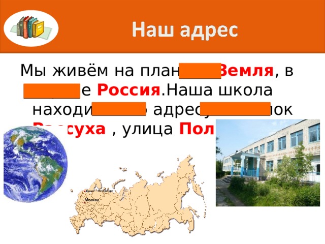 Мы живём на планете Земля , в стране Россия .Наша школа находится по адресу: посёлок Рассуха , улица Полевая. 